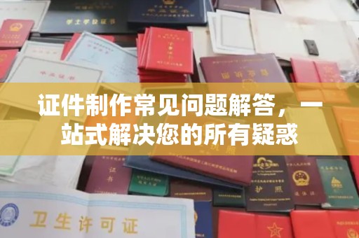 临武证件制作常见问题解答，一站式解决您的所有疑惑