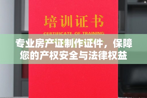 临武专业房产证制作证件，保障您的产权安全与法律权益