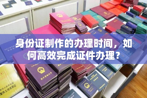 临武身份证制作的办理时间，如何高效完成证件办理？