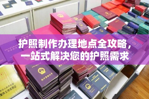 临武护照制作办理地点全攻略，一站式解决您的护照需求