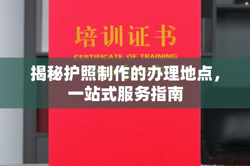 临武揭秘护照制作的办理地点，一站式服务指南