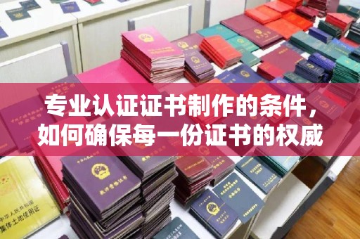 临武专业认证证书制作的条件，如何确保每一份证书的权威与可信